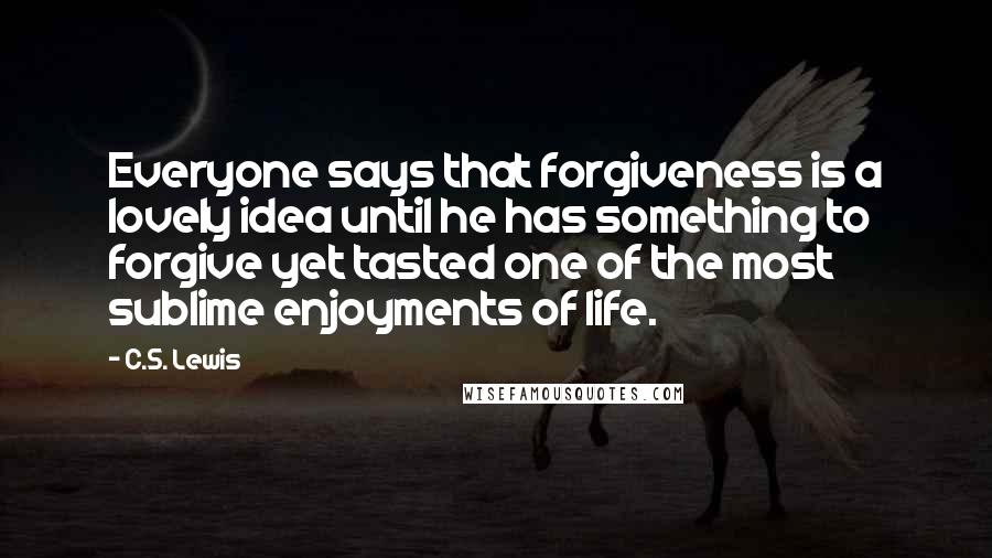 C.S. Lewis Quotes: Everyone says that forgiveness is a lovely idea until he has something to forgive yet tasted one of the most sublime enjoyments of life.