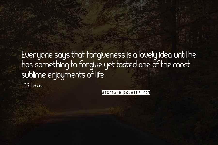 C.S. Lewis Quotes: Everyone says that forgiveness is a lovely idea until he has something to forgive yet tasted one of the most sublime enjoyments of life.