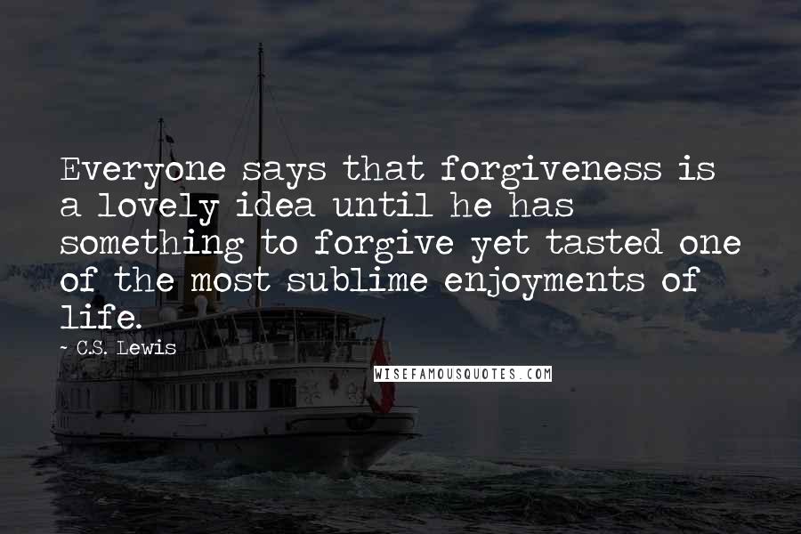 C.S. Lewis Quotes: Everyone says that forgiveness is a lovely idea until he has something to forgive yet tasted one of the most sublime enjoyments of life.