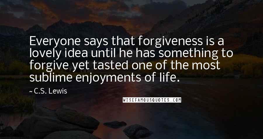 C.S. Lewis Quotes: Everyone says that forgiveness is a lovely idea until he has something to forgive yet tasted one of the most sublime enjoyments of life.
