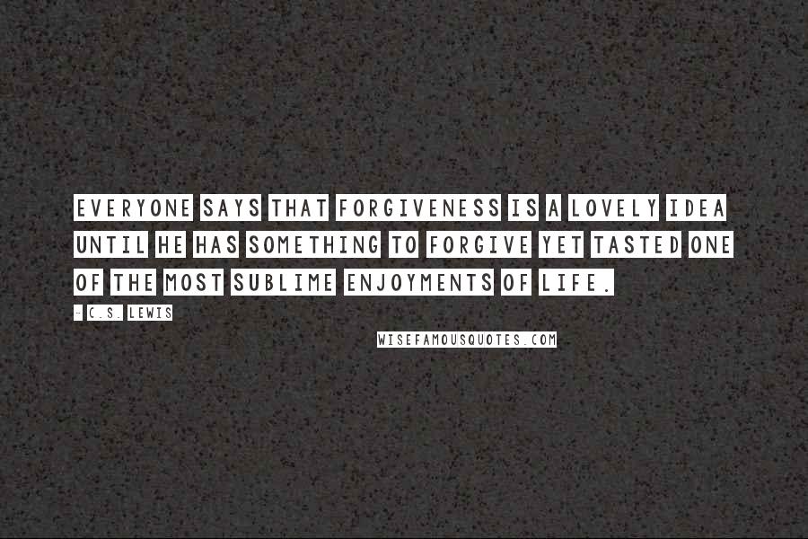 C.S. Lewis Quotes: Everyone says that forgiveness is a lovely idea until he has something to forgive yet tasted one of the most sublime enjoyments of life.