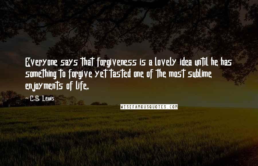 C.S. Lewis Quotes: Everyone says that forgiveness is a lovely idea until he has something to forgive yet tasted one of the most sublime enjoyments of life.