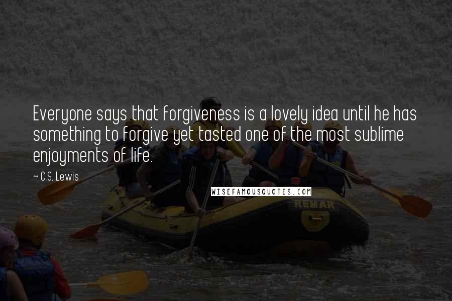 C.S. Lewis Quotes: Everyone says that forgiveness is a lovely idea until he has something to forgive yet tasted one of the most sublime enjoyments of life.