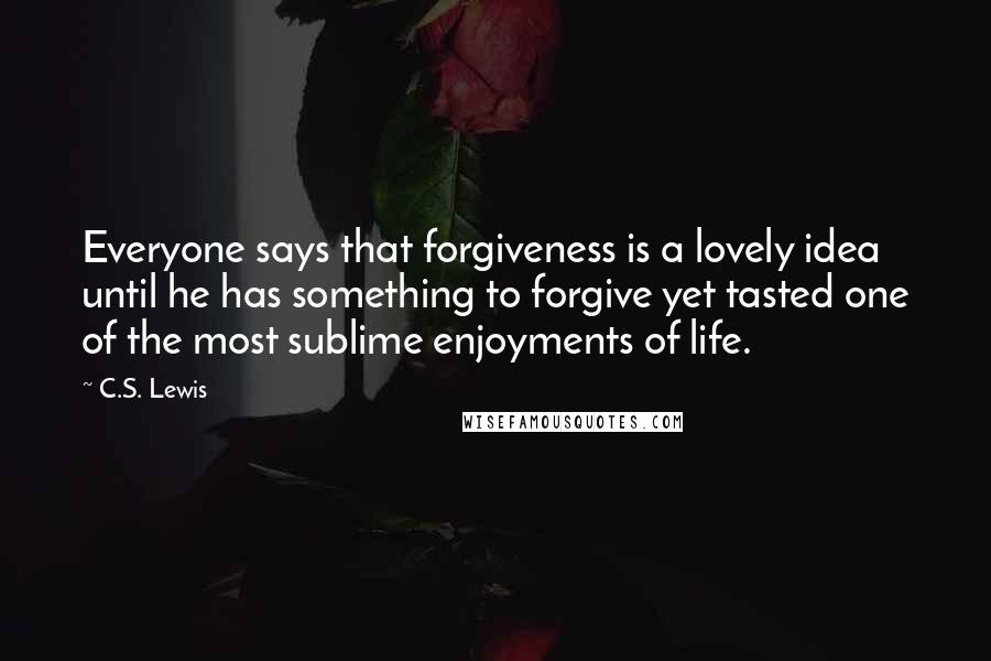 C.S. Lewis Quotes: Everyone says that forgiveness is a lovely idea until he has something to forgive yet tasted one of the most sublime enjoyments of life.