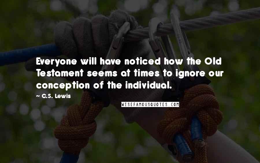 C.S. Lewis Quotes: Everyone will have noticed how the Old Testament seems at times to ignore our conception of the individual.