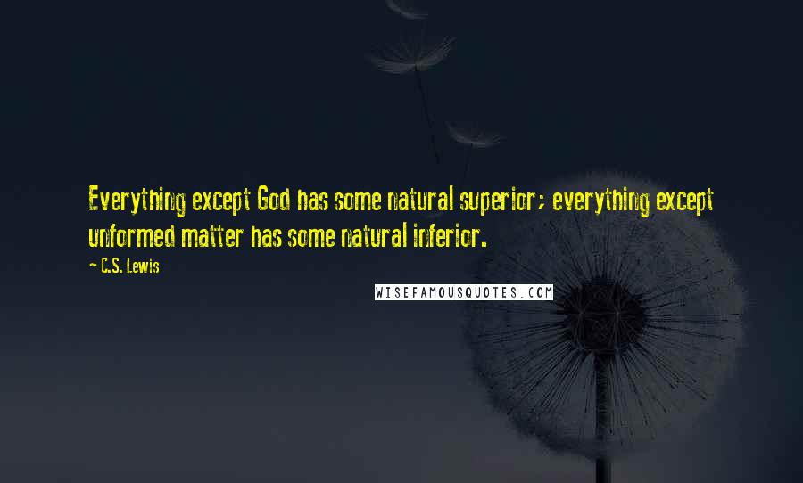 C.S. Lewis Quotes: Everything except God has some natural superior; everything except unformed matter has some natural inferior.