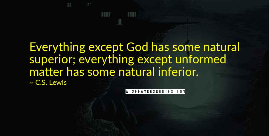 C.S. Lewis Quotes: Everything except God has some natural superior; everything except unformed matter has some natural inferior.