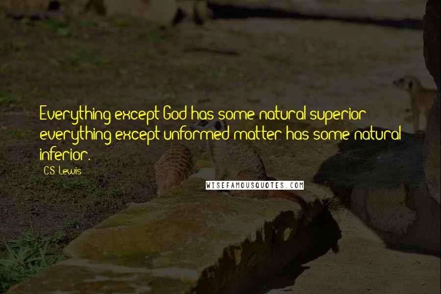 C.S. Lewis Quotes: Everything except God has some natural superior; everything except unformed matter has some natural inferior.