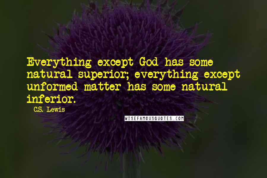 C.S. Lewis Quotes: Everything except God has some natural superior; everything except unformed matter has some natural inferior.