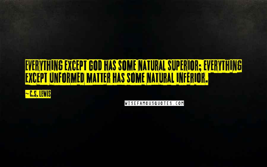 C.S. Lewis Quotes: Everything except God has some natural superior; everything except unformed matter has some natural inferior.