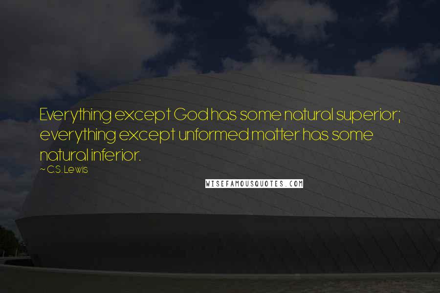 C.S. Lewis Quotes: Everything except God has some natural superior; everything except unformed matter has some natural inferior.