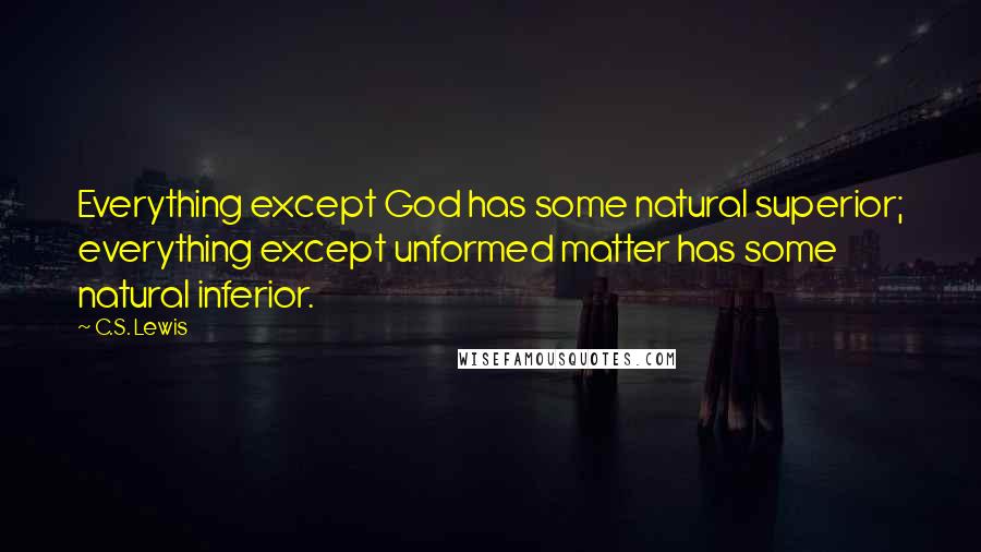 C.S. Lewis Quotes: Everything except God has some natural superior; everything except unformed matter has some natural inferior.