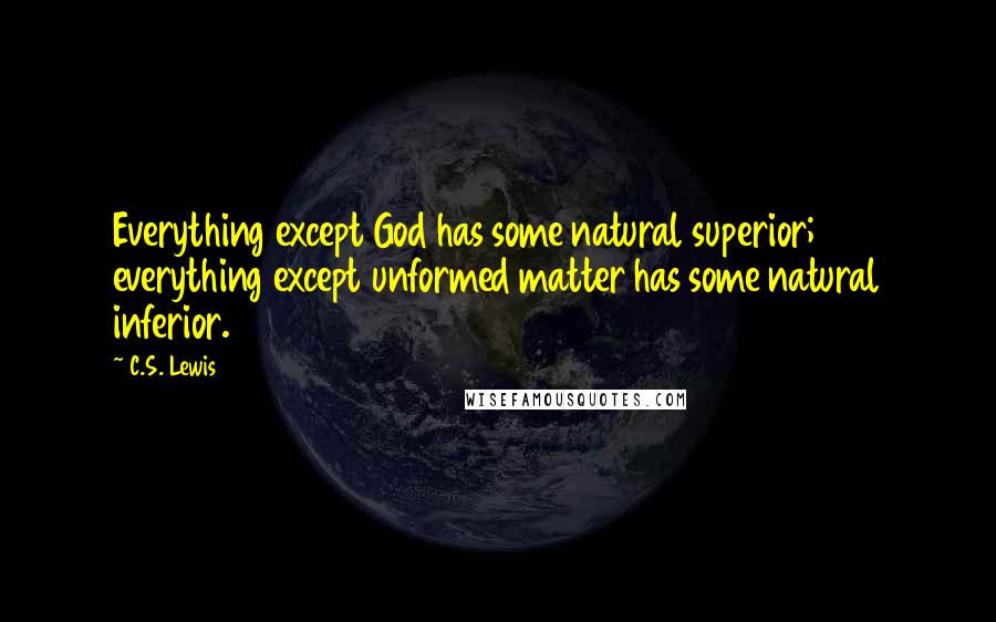 C.S. Lewis Quotes: Everything except God has some natural superior; everything except unformed matter has some natural inferior.