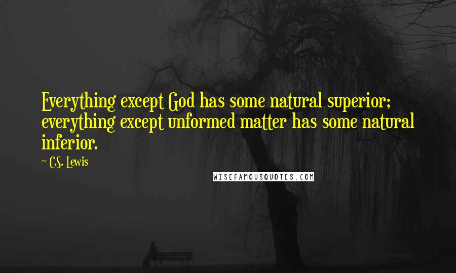 C.S. Lewis Quotes: Everything except God has some natural superior; everything except unformed matter has some natural inferior.