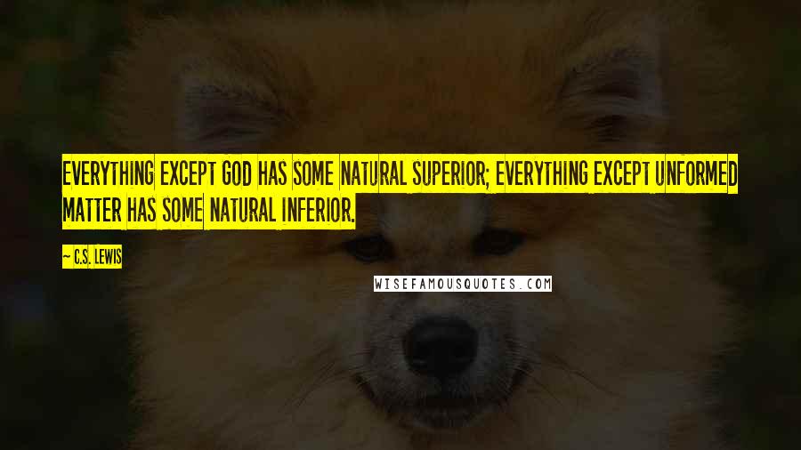 C.S. Lewis Quotes: Everything except God has some natural superior; everything except unformed matter has some natural inferior.