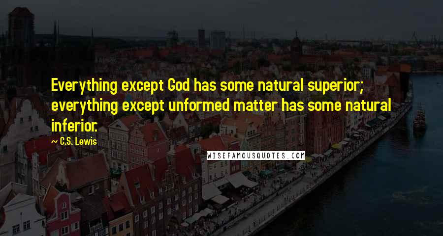 C.S. Lewis Quotes: Everything except God has some natural superior; everything except unformed matter has some natural inferior.