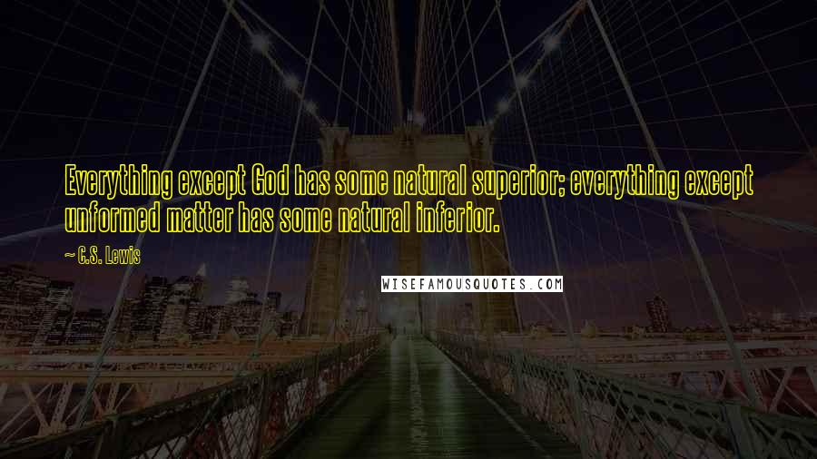 C.S. Lewis Quotes: Everything except God has some natural superior; everything except unformed matter has some natural inferior.