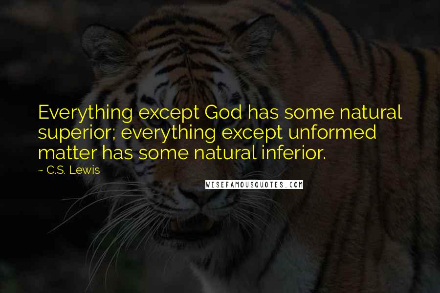 C.S. Lewis Quotes: Everything except God has some natural superior; everything except unformed matter has some natural inferior.