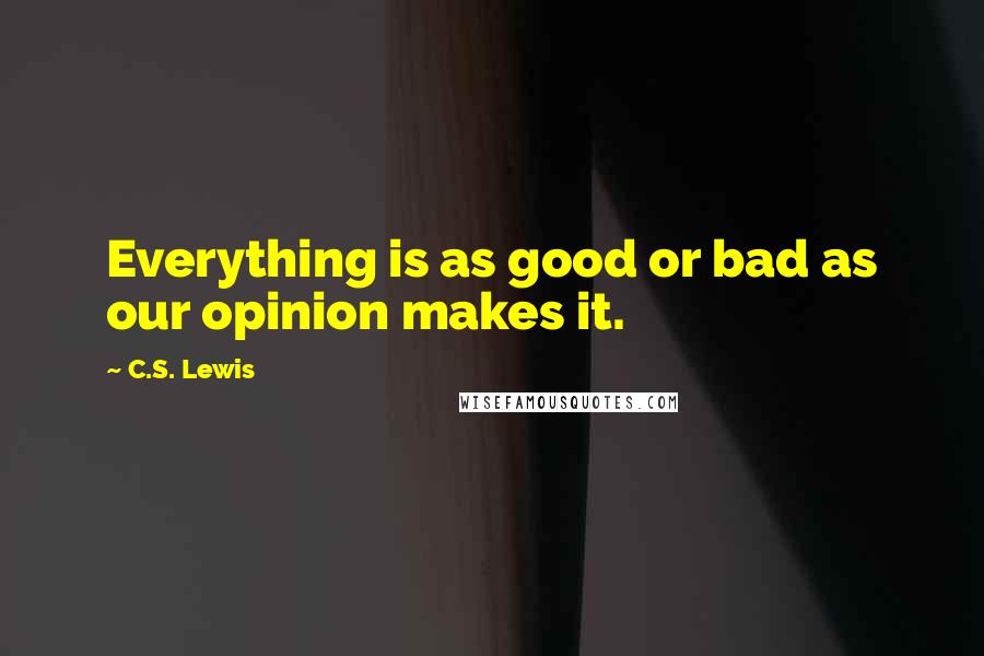 C.S. Lewis Quotes: Everything is as good or bad as our opinion makes it.