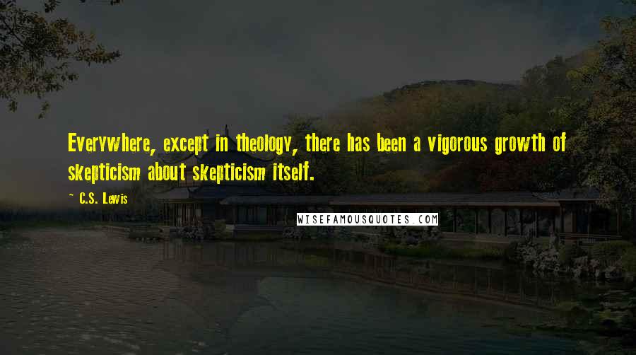 C.S. Lewis Quotes: Everywhere, except in theology, there has been a vigorous growth of skepticism about skepticism itself.