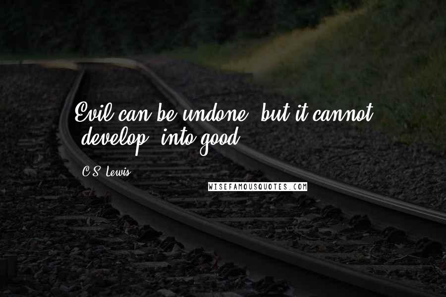 C.S. Lewis Quotes: Evil can be undone, but it cannot "develop" into good.