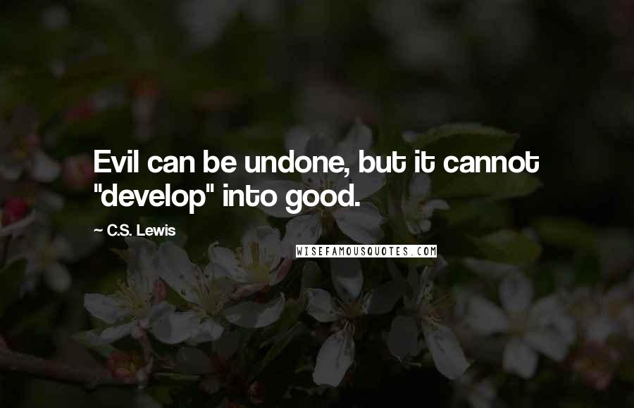 C.S. Lewis Quotes: Evil can be undone, but it cannot "develop" into good.