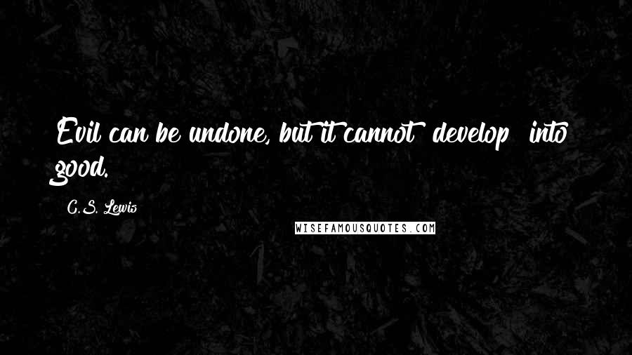 C.S. Lewis Quotes: Evil can be undone, but it cannot "develop" into good.