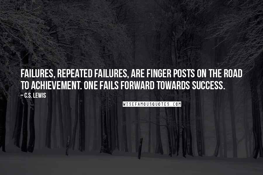 C.S. Lewis Quotes: Failures, repeated failures, are finger posts on the road to achievement. One fails forward towards success.