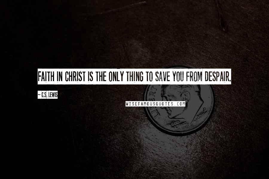 C.S. Lewis Quotes: Faith in Christ is the only thing to save you from despair.