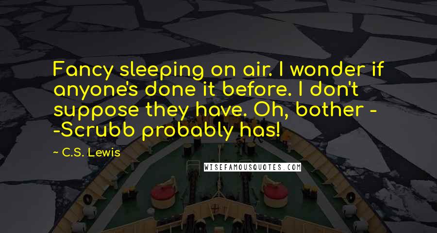 C.S. Lewis Quotes: Fancy sleeping on air. I wonder if anyone's done it before. I don't suppose they have. Oh, bother - -Scrubb probably has!