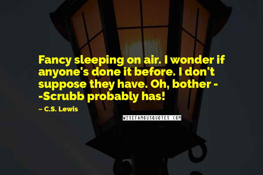 C.S. Lewis Quotes: Fancy sleeping on air. I wonder if anyone's done it before. I don't suppose they have. Oh, bother - -Scrubb probably has!