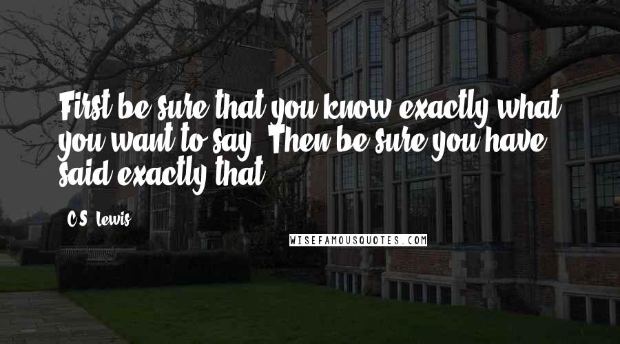 C.S. Lewis Quotes: First be sure that you know exactly what you want to say. Then be sure you have said exactly that.