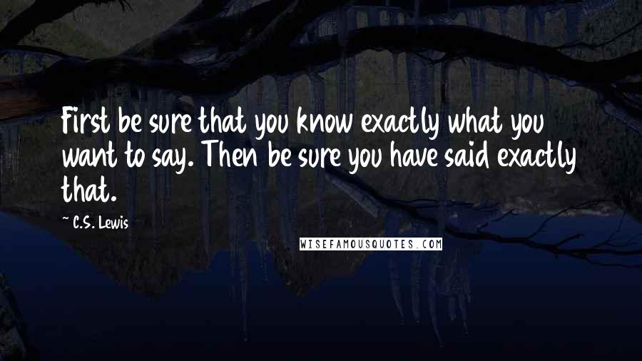 C.S. Lewis Quotes: First be sure that you know exactly what you want to say. Then be sure you have said exactly that.