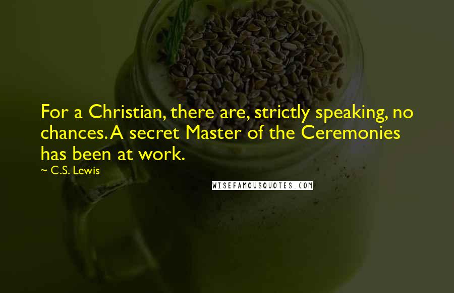 C.S. Lewis Quotes: For a Christian, there are, strictly speaking, no chances. A secret Master of the Ceremonies has been at work.