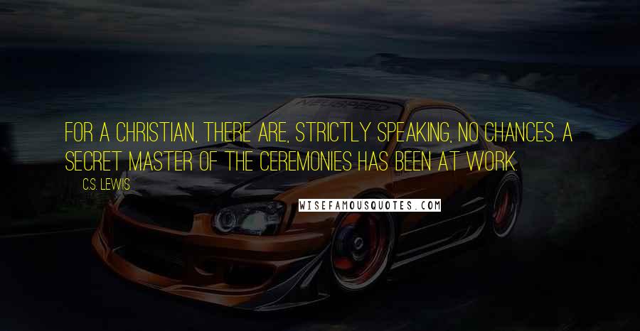 C.S. Lewis Quotes: For a Christian, there are, strictly speaking, no chances. A secret Master of the Ceremonies has been at work.