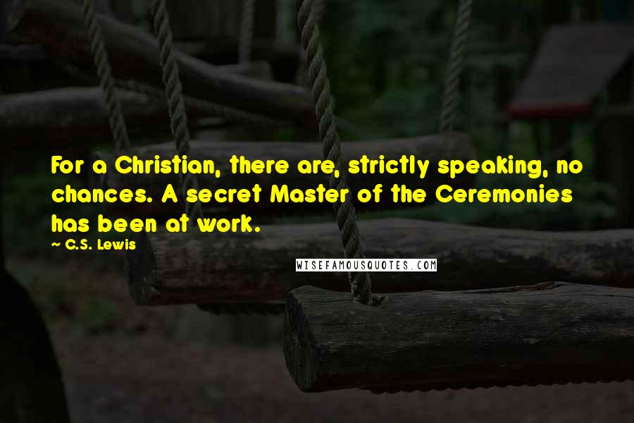 C.S. Lewis Quotes: For a Christian, there are, strictly speaking, no chances. A secret Master of the Ceremonies has been at work.