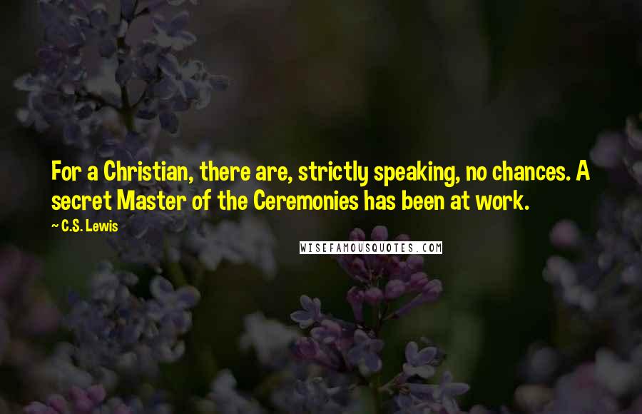 C.S. Lewis Quotes: For a Christian, there are, strictly speaking, no chances. A secret Master of the Ceremonies has been at work.