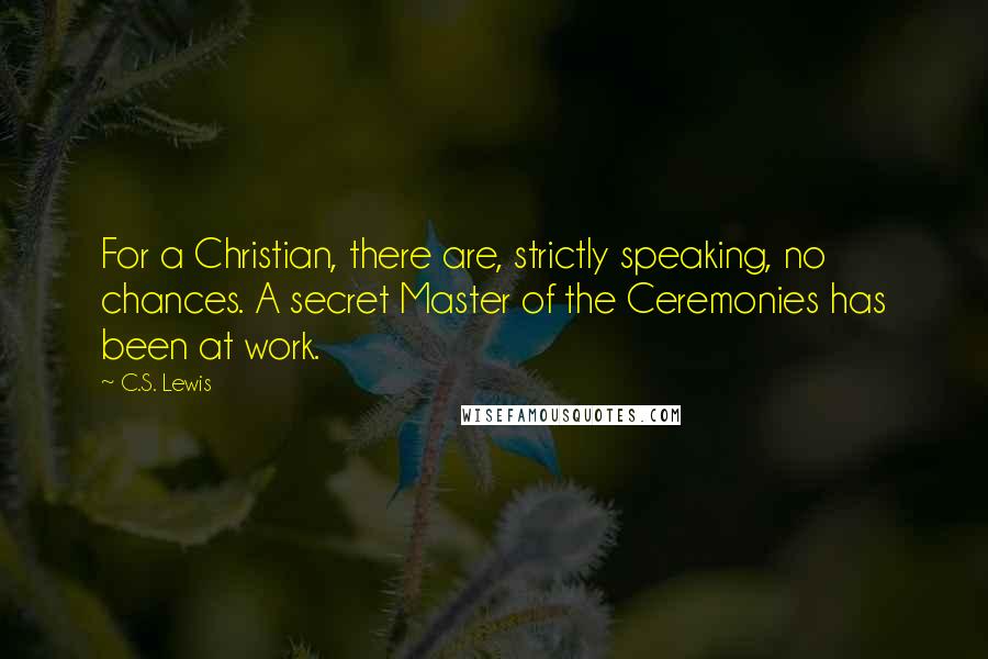 C.S. Lewis Quotes: For a Christian, there are, strictly speaking, no chances. A secret Master of the Ceremonies has been at work.