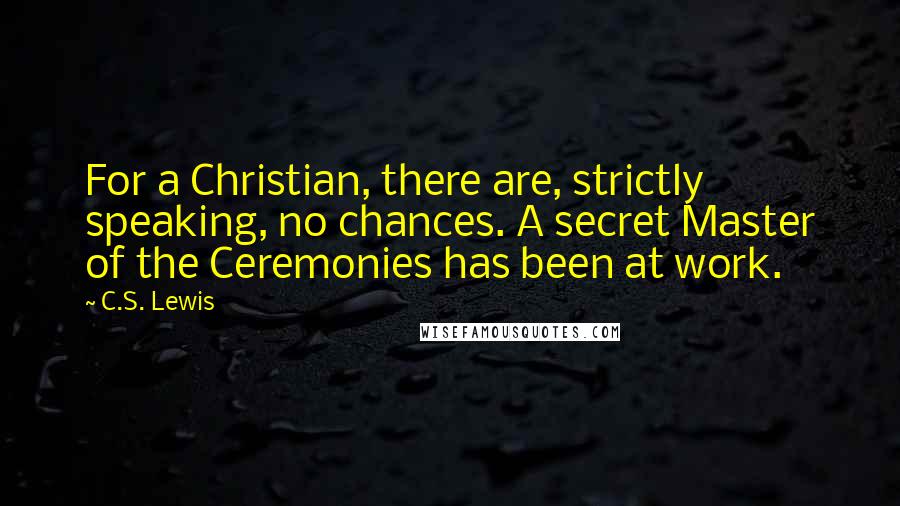 C.S. Lewis Quotes: For a Christian, there are, strictly speaking, no chances. A secret Master of the Ceremonies has been at work.