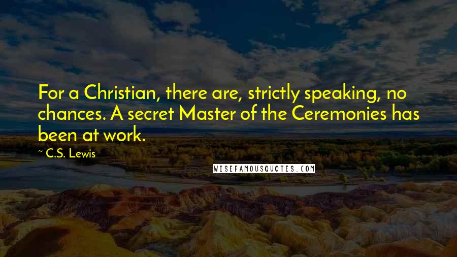 C.S. Lewis Quotes: For a Christian, there are, strictly speaking, no chances. A secret Master of the Ceremonies has been at work.