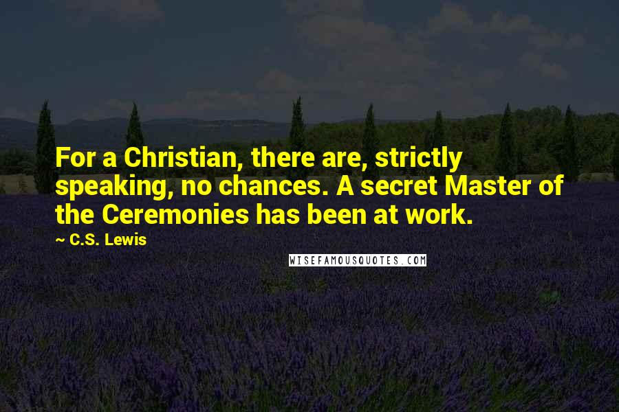 C.S. Lewis Quotes: For a Christian, there are, strictly speaking, no chances. A secret Master of the Ceremonies has been at work.