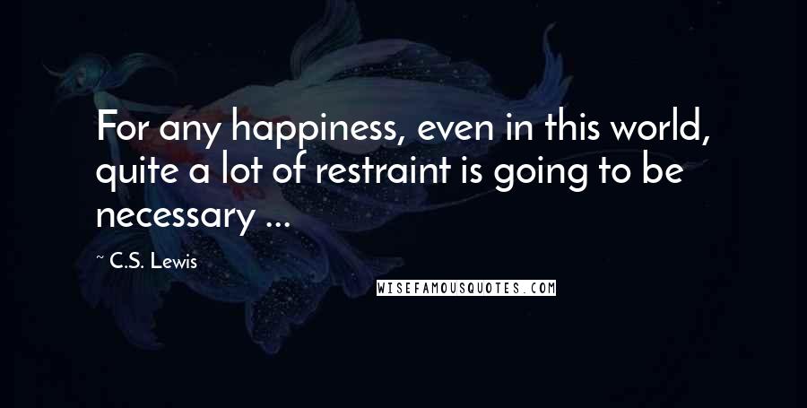 C.S. Lewis Quotes: For any happiness, even in this world, quite a lot of restraint is going to be necessary ...