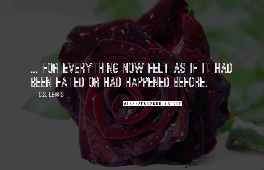 C.S. Lewis Quotes: ... for everything now felt as if it had been fated or had happened before.