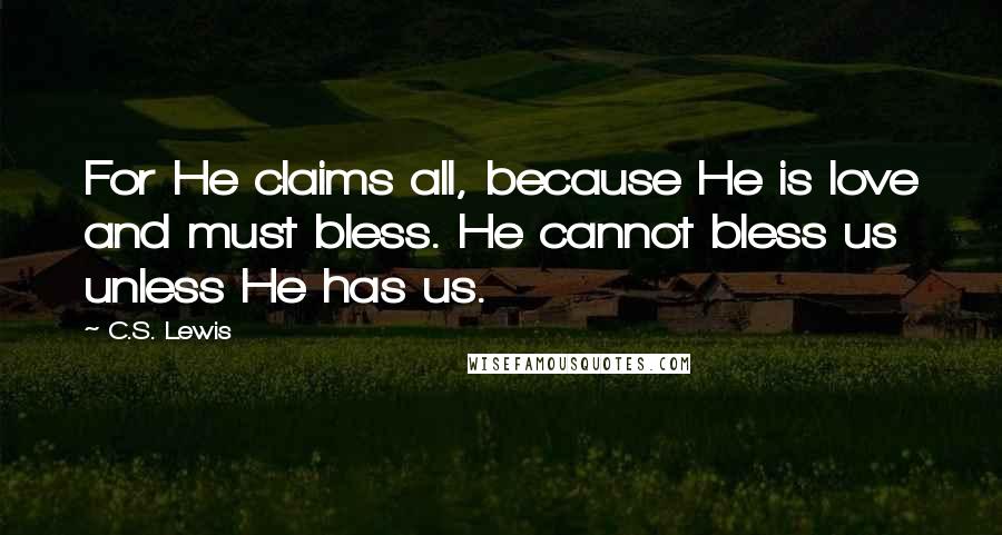 C.S. Lewis Quotes: For He claims all, because He is love and must bless. He cannot bless us unless He has us.