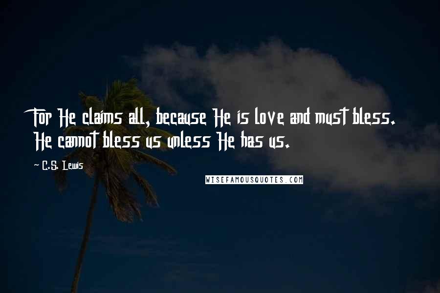 C.S. Lewis Quotes: For He claims all, because He is love and must bless. He cannot bless us unless He has us.