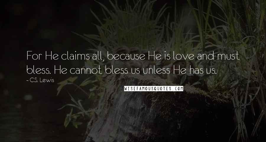 C.S. Lewis Quotes: For He claims all, because He is love and must bless. He cannot bless us unless He has us.