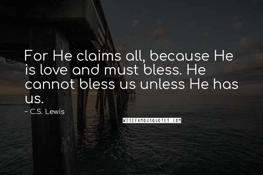 C.S. Lewis Quotes: For He claims all, because He is love and must bless. He cannot bless us unless He has us.