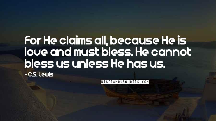 C.S. Lewis Quotes: For He claims all, because He is love and must bless. He cannot bless us unless He has us.