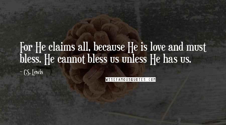 C.S. Lewis Quotes: For He claims all, because He is love and must bless. He cannot bless us unless He has us.