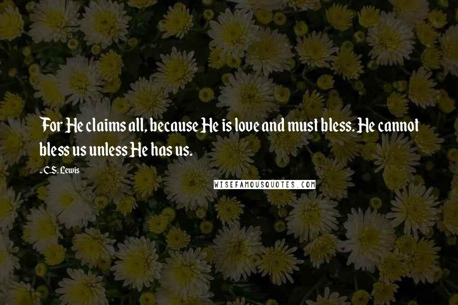 C.S. Lewis Quotes: For He claims all, because He is love and must bless. He cannot bless us unless He has us.
